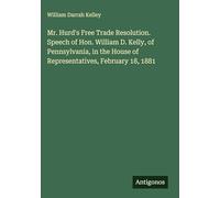 Mr. Hurd's Free Trade Resolution. Speech of Hon. William D. Kelly, of Pennsylvania, in the House of Representatives, February 18, 1881