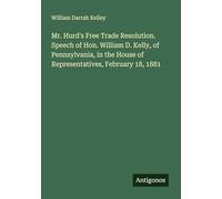 Mr. Hurd's Free Trade Resolution. Speech of Hon. William D. Kelly, of Pennsylvania, in the House of Representatives, February 18, 1881