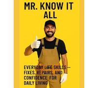 Mr. Know It All: Everyday Life Skills-Fixes, Repairs, and Confidence for Daily Living