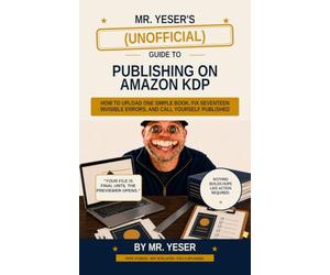 Mr. Yeser’s Unofficial Guide to Publishing on Amazon: How to Upload One Simple Book, Fix Seventeen Invisible Errors, and Call Yourself Published