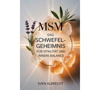MSM - Das Schwefel-Geheimnis für Vitalität und innere Balance: Ein Ratgeber über Anwendung, Hintergründe und Vorteile von organischem Schwefel - verständlich erklärt und sicher im Alltag genutzt