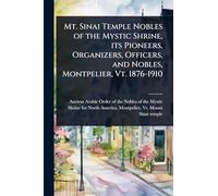 Mt. Sinai Temple Nobles of the Mystic Shrine, its Pioneers, Organizers, Officers, and Nobles, Montpelier, Vt. 1876-1910