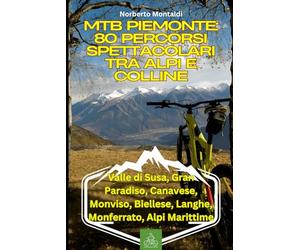 MTB Piemonte: 80 Percorsi Spettacolari tra Alpi e Colline: Guida Completa ai Percorsi: Valle di Susa, Gran Paradiso, Canavese, Monviso, Biellese, Langhe, Monferrato, Alpi Marittime