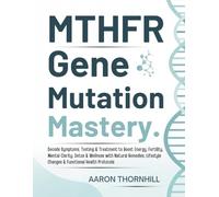 MTHFR Gene Mutation Mastery: Decode Symptoms, Testing & Treatment to Boost Energy, Fertility, Mental Clarity, Detox & Wellness with Natural Remedies, Lifestyle Changes & Functional Health Protocols