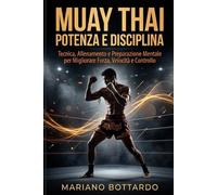 Muay Thai Potenza e Disciplina: Tecnica, Allenamento e Preparazione Mentale per Migliorare Forza, Velocità e Controllo