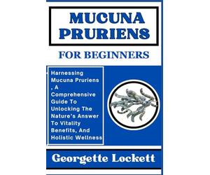 MUCUNA PRURIENS FOR BEGINNERS: Harnessing Mucuna Pruriens , A Comprehensive Guide To Unlocking The Nature’s Answer To Vitality Benefits, And Holistic Wellness