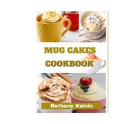 Mug Cakes Cookbook: From Mug To Magic, Baking In A Cup; Irresistible Cakes In Minutes