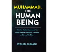 MUHAMMAD, THE HUMAN BEING: What the Prophet Muhammad Can Teach Us About Compassion, Character, and Living With Others