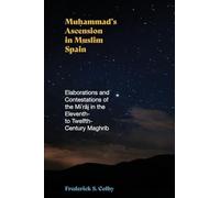 Muhammad's Ascension in Muslim Spain: Elaborations and Contestations of the Mi?raj in the Eleventh- to Twelfth-century Maghrib