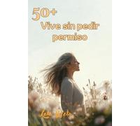 Mujer 50+: Vive sin pedir permiso: Dejar de complacer, empezar a decidir… y no pedir perdón por ello.