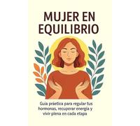 Mujer en equilibrio: Guía práctica para regular tus hormonas, recuperar energía y vivir plena en cada etapa