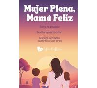 Mujer Plena, Mamá Feliz: Sana tu pasado, suelta la perfección y abraza la madre auténtica que eres.