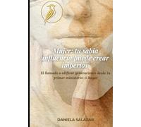 Mujer: tu sabia influencia puede crear imperios: El llamado a edificar generaciones desde tu primer ministerio: el hogar