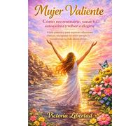 Mujer Valiente Cómo reconstruirte, sanar tu autoestima y volver a elegirte: Guía práctica para superar relaciones tóxicas, recuperar tu amor propio y transformar tu vida desde dentro