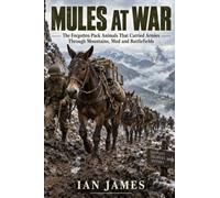 Mules at War: The Forgotten Pack Animals That Carried Armies Through Mountains, Mud and Battlefields