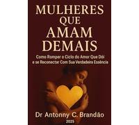 Mulheres Que Amam Demais: Como Romper o Ciclo do Amor Que Dói e se Reconectar Com Sua Verdadeira Essência