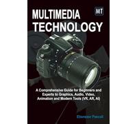Multimedia Technology: A Comprehensive Guide for Beginners and Experts to Graphics, Audio, Video, Animation and Modern Tools (AR, VR, AI)