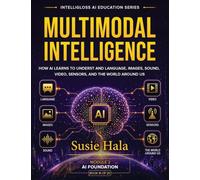 MULTIMODAL INTELLIGENCE How AI Learns to Understand Language, Images, Sound, Video, Sensors, and the World Around Us