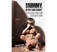 Mummy, is My Dad Dead?: How to Move Forward From Psychological Trauma