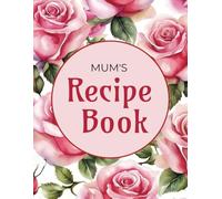 Mum's Recipe Book: Blank Recipe Journal, Favourite Recipes, Cookbook, Write Your Own Recipes, Roses, Floral, 150 pages, paperback, Mothers Day, Birthday, Christmas, Gift.