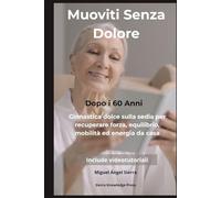 Muoviti Senza Dolore Dopo i 60 Anni: Ginnastica dolce sulla sedia per recuperare forza, equilibrio, mobilità ed energia da casa