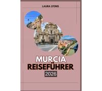MURCIA REISEFÜHRER 2026: Murcia 2026: Wo Sonne, Kultur und Abenteuer aufeinandertreffen - entdecken Sie Spaniens aufstrebendes Juwel aus Natur, Geschichte und lokalem Charme