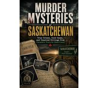 Murder Mysteries of Saskatchewan: True Crimes, Cold Cases, and Unsolved Killings from Canada's Prairie Heartland
