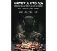 Murdered By Medication: The True Story of a Man Whose Life And Health Was Completely Ruined By Unnecessary Psychiatric Medication
