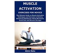 MUSCLE ACTIVATION EXERCISES FOR NOVICE: The Ultimate Guide on Muscle Activation Techniques and Exercises to Destroy Structural Imbalances, Boost Movement, Avoid Pain and Become Stronger