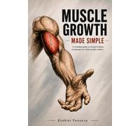 Muscle Growth Made Simple: A Complete Guide to Building Muscle - Condensed Into What Actually Matters