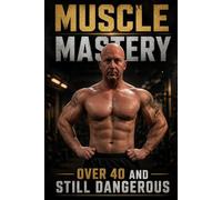 Muscle Mastery: Over 40 and Still Dangerous: Train Smarter, Stay Strong, Never Feel Old