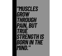 Muscles grow through pain, but true strength is born in the mind Motivational Notebook Journal: Fitness-Inspired Notebook for Reflection, Planning, and Daily Wins