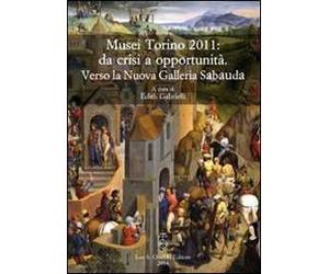 Musei Torino 2011: da crisi a opportunità. Verso la Nuova Galleria Sabauda. Atti del convegno internazionale di studi (Torino, 5-6 maggio 2011)