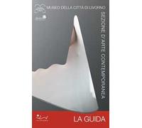 Museo della Città di Livorno. Sezione d'arte contemporanea. La guida. La preziosa collezione permanente d'arte contemporanea di Livorno