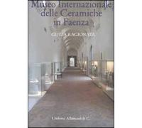 Museo internazionale delle ceramiche di Faenza. Guida ragionata. Ediz. illustrata