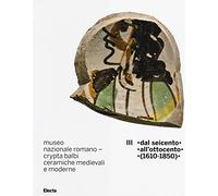Museo nazionale romano Crypta Balbi. Ceramiche medievali e moderne. Vol. 3: Dal Seicento all'ottocento (1610-1850).