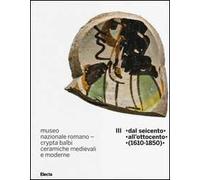 Museo nazionale romano Crypta Balbi. Ceramiche medievali e moderne. Ediz. illustrata. Vol. 3: Dal Seicento all'ottocento (1610-1850)