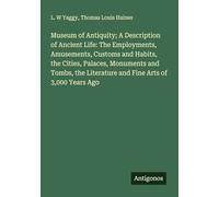 Museum of Antiquity; A Description of Ancient Life: The Employments, Amusements, Customs and Habits, the Cities, Palaces, Monuments and Tombs, the Literature and Fine Arts of 3,000 Years Ago