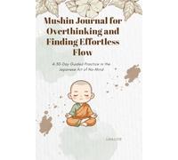 Mushin Journal for Overthinking and Finding Effortless Flow: A 30-Day Guided Practice in the Japanese Art of No-Mind