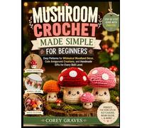 MUSHROOM CROCHET MADE SIMPLE FOR BEGINNERS: Easy Patterns for Whimsical Woodland Décor, Cute Amigurumi Creations, and Handmade Gifts for Every Skill Level