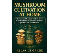 MUSHROOM CULTIVATION AT HOME: The Easy and Practical Guide to Grow Your Own Edible Mushrooms With No Experience and Fast Results!