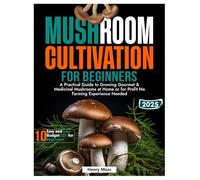 MUSHROOM CULTIVATION FOR BEGINNERS: A Practical Guide to Growing Gourmet & Medicinal Mushrooms at Home or for Profit No Farming Experience Needed