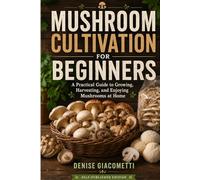 Mushroom Cultivation for Beginners: A Practical Guide to Growing, Harvesting, and Enjoying Mushrooms at Home