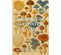 Mushroom Cultivation Mastery: From Spores to Harvest: A Comprehensive Guide to Growing Gourmet, Medicinal, and Psychedelic Fungi