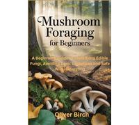 Mushroom Foraging for Beginners: A Beginner’s Guide to Identifying Edible Fungi, Avoiding Toxic Lookalikes and Safe Wild Harvesting