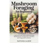 MUSHROOM FORAGING FOR BEGINNERS: A Safe and Simple Guide to Identifying Edible Wild Mushrooms, Avoiding Toxic Look-Alikes, and Foraging With Confidence