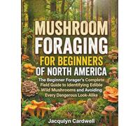 MUSHROOM FORAGING FOR BEGINNERS OF NORTH AMERICA: The Beginner Forager's Complete Field Guide to Identifying Edible Wild Mushrooms and Avoiding Every Dangerous Look Alike