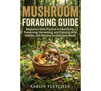 Mushroom Foraging Guide: Beginners Safe Practice to Identifying, Preserving, Harvesting, and Enjoying Wild Edibles, with Recipes for Delicious Meals