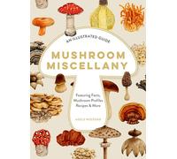 Mushroom Miscellany: An Illustrated Guide Featuring Fun Facts, Mushroom Profiles, Recipes & More