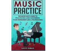 Music Practice: The Musician's Guide to Practicing and Mastering your Instrument like a Professional